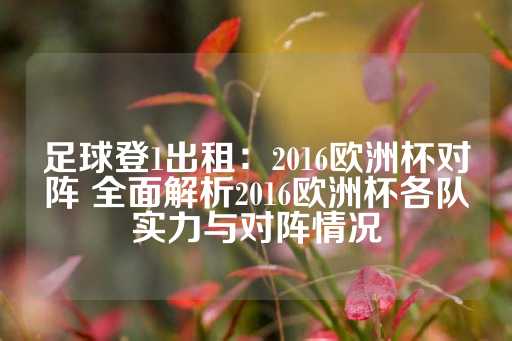 足球登1出租：2016欧洲杯对阵 全面解析2016欧洲杯各队实力与对阵情况