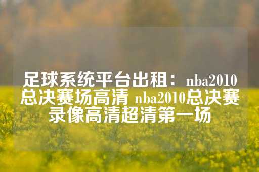 足球系统平台出租：nba2010总决赛场高清 nba2010总决赛录像高清超清第一场-第1张图片-皇冠信用盘出租