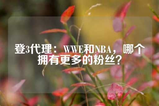 登3代理：WWE和NBA，哪个拥有更多的粉丝？-第1张图片-皇冠信用盘出租