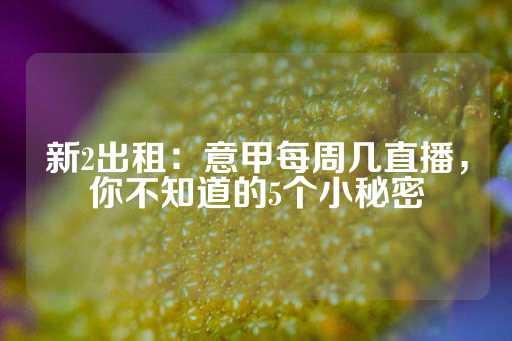 新2出租：意甲每周几直播，你不知道的5个小秘密-第1张图片-皇冠信用盘出租