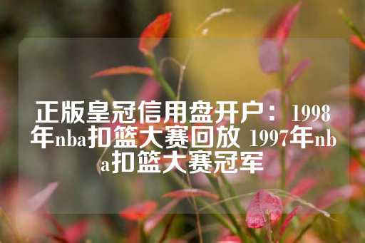 正版皇冠信用盘开户：1998年nba扣篮大赛回放 1997年nba扣篮大赛冠军-第1张图片-皇冠信用盘出租