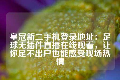 皇冠新二手机登录地址：足球无插件直播在线观看，让你足不出户也能感受现场热情