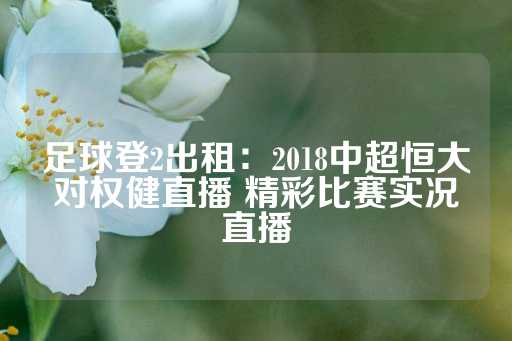 足球登2出租：2018中超恒大对权健直播 精彩比赛实况直播-第1张图片-皇冠信用盘出租