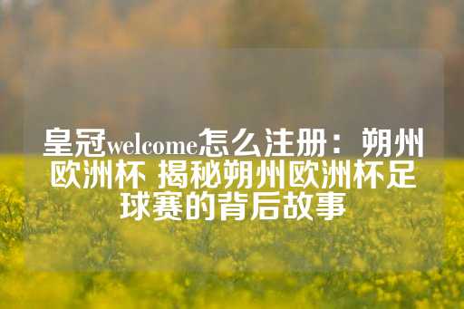 皇冠welcome怎么注册：朔州欧洲杯 揭秘朔州欧洲杯足球赛的背后故事-第1张图片-皇冠信用盘出租