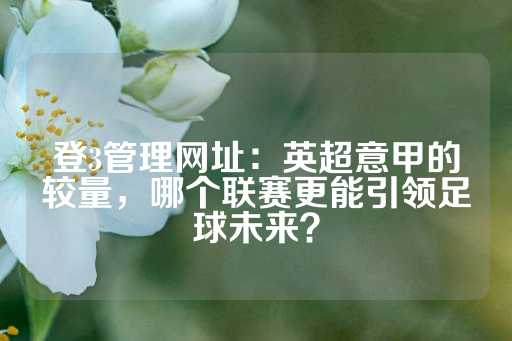 登3管理网址：英超意甲的较量，哪个联赛更能引领足球未来？