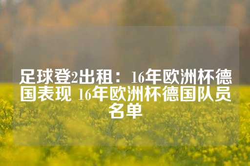 足球登2出租：16年欧洲杯德国表现 16年欧洲杯德国队员名单-第1张图片-皇冠信用盘出租