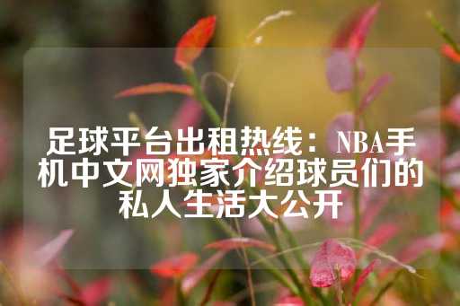 足球平台出租热线：NBA手机中文网独家介绍球员们的私人生活大公开