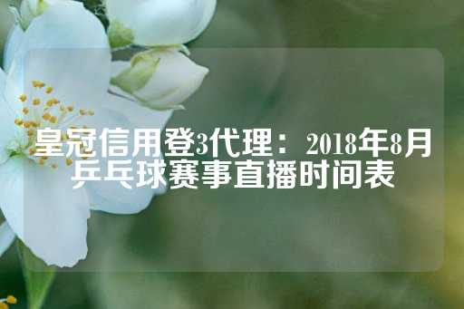 皇冠信用登3代理：2018年8月乒乓球赛事直播时间表-第1张图片-皇冠信用盘出租