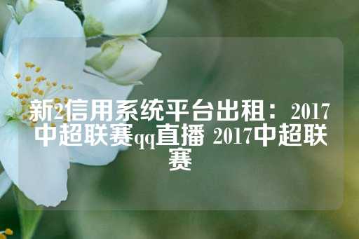 新2信用系统平台出租：2017中超联赛qq直播 2017中超联赛