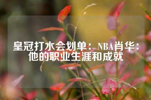 皇冠打水会划单：NBA肖华：他的职业生涯和成就-第1张图片-皇冠信用盘出租