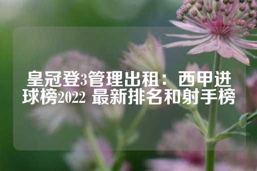 皇冠登3管理出租：西甲进球榜2022 最新排名和射手榜