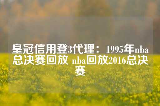 皇冠信用登3代理：1995年nba总决赛回放 nba回放2016总决赛