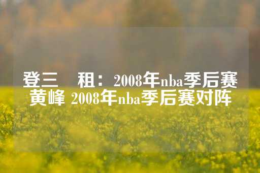 登三岀租：2008年nba季后赛黄峰 2008年nba季后赛对阵