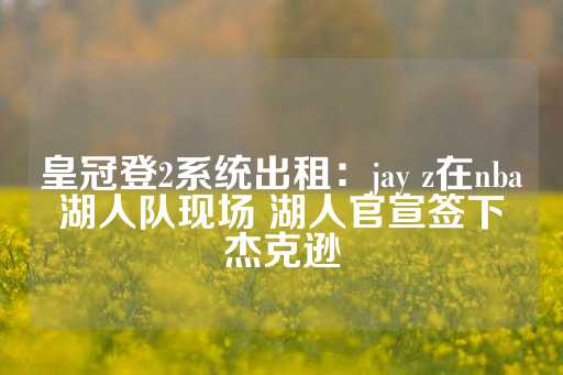 皇冠登2系统出租：jay z在nba湖人队现场 湖人官宣签下杰克逊