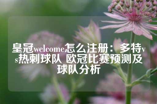 皇冠welcome怎么注册：多特vs热刺球队 欧冠比赛预测及球队分析