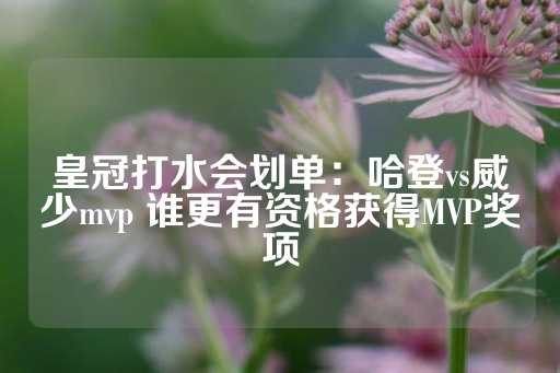 皇冠打水会划单：哈登vs威少mvp 谁更有资格获得MVP奖项-第1张图片-皇冠信用盘出租