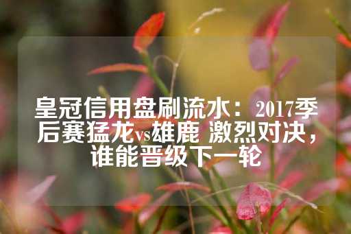 皇冠信用盘刷流水：2017季后赛猛龙vs雄鹿 激烈对决，谁能晋级下一轮