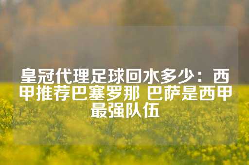 皇冠代理足球回水多少：西甲推荐巴塞罗那 巴萨是西甲最强队伍