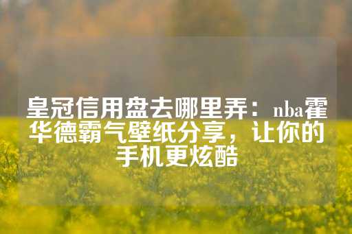 皇冠信用盘去哪里弄：nba霍华德霸气壁纸分享，让你的手机更炫酷