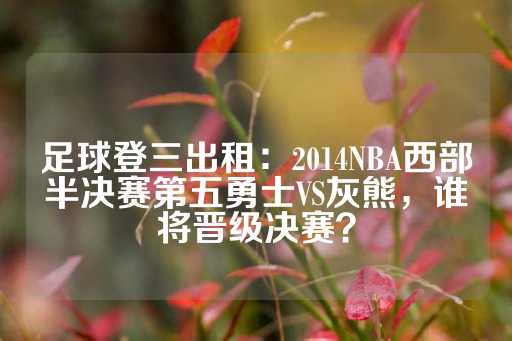 足球登三出租：2014NBA西部半决赛第五勇士VS灰熊，谁将晋级决赛？