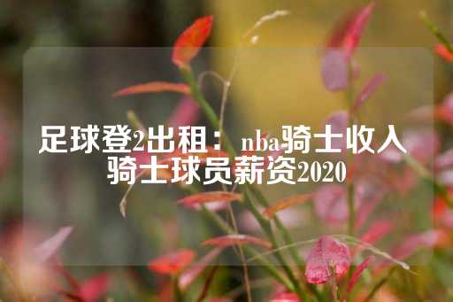 足球登2出租：nba骑士收入 骑士球员薪资2020-第1张图片-皇冠信用盘出租