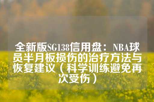 全新版SG138信用盘：NBA球员半月板损伤的治疗方法与恢复建议（科学训练避免再次受伤）