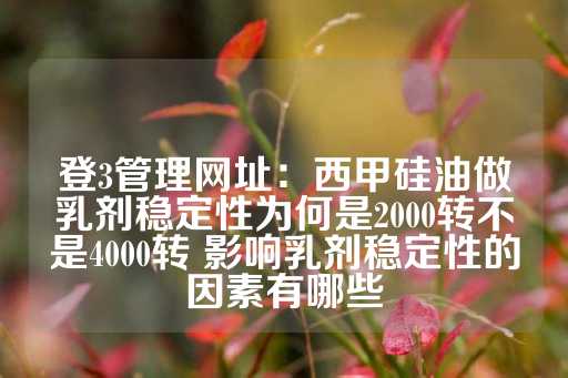 登3管理网址：西甲硅油做乳剂稳定性为何是2000转不是4000转 影响乳剂稳定性的因素有哪些