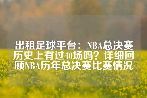 出租足球平台：NBA总决赛历史上有过40场吗？详细回顾NBA历年总决赛比赛情况