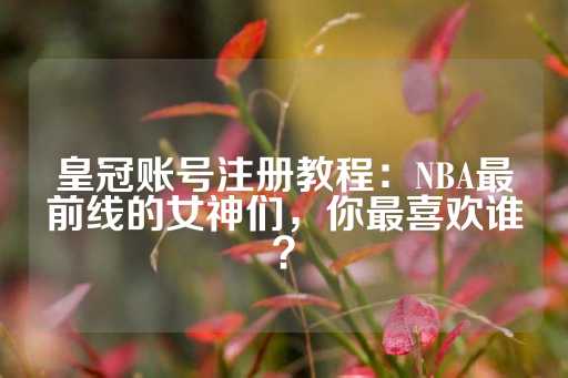 皇冠账号注册教程：NBA最前线的女神们，你最喜欢谁？