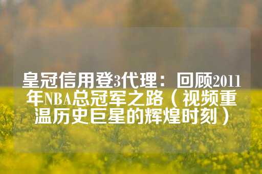 皇冠信用登3代理：回顾2011年NBA总冠军之路（视频重温历史巨星的辉煌时刻）