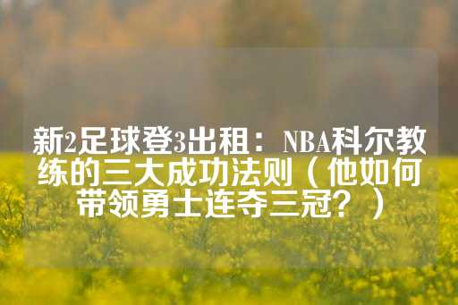 新2足球登3出租：NBA科尔教练的三大成功法则（他如何带领勇士连夺三冠？）-第1张图片-皇冠信用盘出租