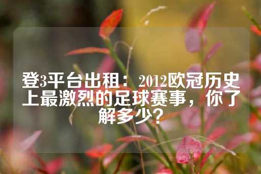 登3平台出租：2012欧冠历史上最激烈的足球赛事，你了解多少？-第1张图片-皇冠信用盘出租