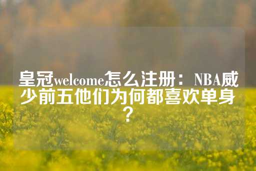 皇冠welcome怎么注册：NBA威少前五他们为何都喜欢单身？