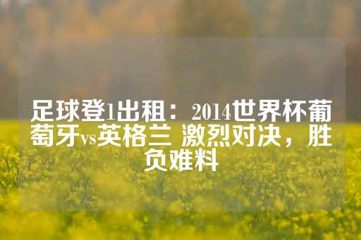 足球登1出租：2014世界杯葡萄牙vs英格兰 激烈对决，胜负难料-第1张图片-皇冠信用盘出租