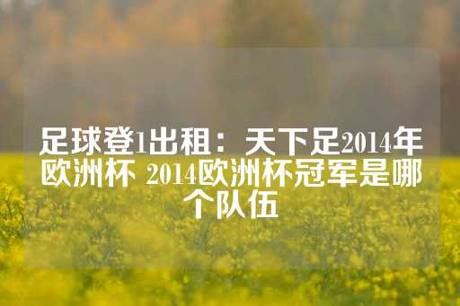 足球登1出租：天下足2014年欧洲杯 2014欧洲杯冠军是哪个队伍