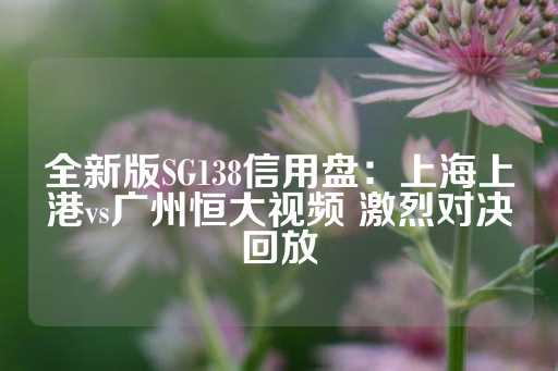 全新版SG138信用盘：上海上港vs广州恒大视频 激烈对决回放