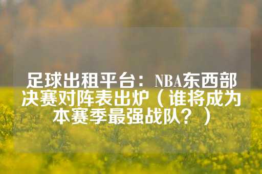 足球出租平台：NBA东西部决赛对阵表出炉（谁将成为本赛季最强战队？）