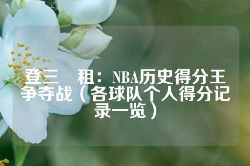 登三岀租：NBA历史得分王争夺战（各球队个人得分记录一览）-第1张图片-皇冠信用盘出租