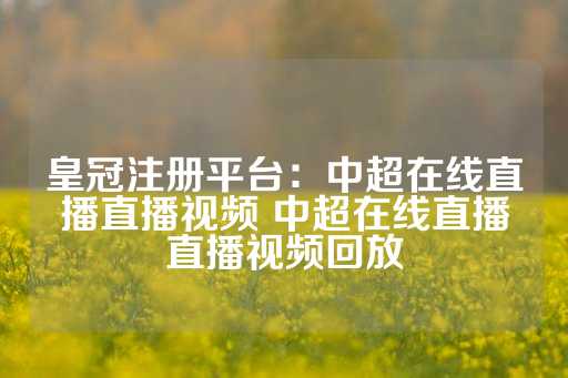 皇冠注册平台：中超在线直播直播视频 中超在线直播直播视频回放