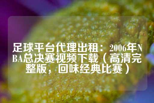 足球平台代理出租：2006年NBA总决赛视频下载（高清完整版，回味经典比赛）-第1张图片-皇冠信用盘出租