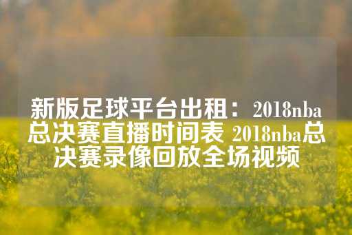 新版足球平台出租：2018nba总决赛直播时间表 2018nba总决赛录像回放全场视频