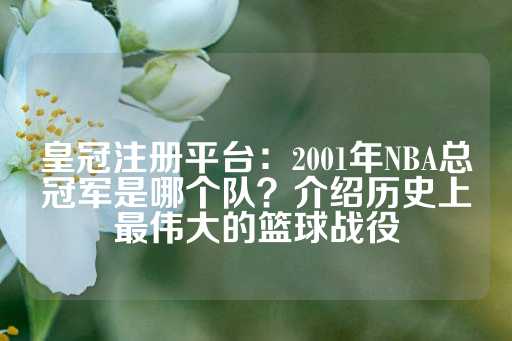 皇冠注册平台：2001年NBA总冠军是哪个队？介绍历史上最伟大的篮球战役-第1张图片-皇冠信用盘出租