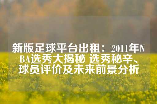 新版足球平台出租：2011年NBA选秀大揭秘 选秀秘辛、球员评价及未来前景分析