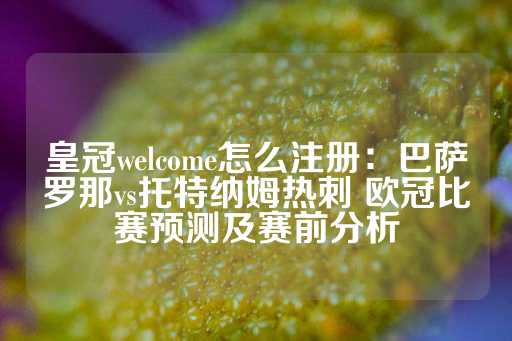 皇冠welcome怎么注册：巴萨罗那vs托特纳姆热刺 欧冠比赛预测及赛前分析-第1张图片-皇冠信用盘出租