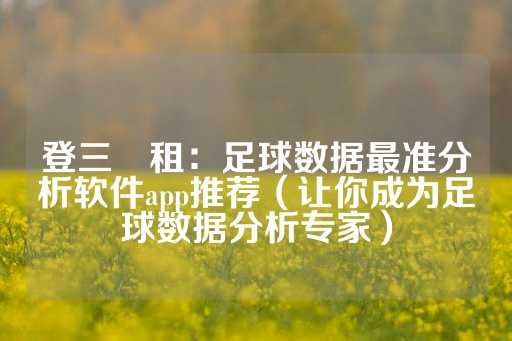 登三岀租：足球数据最准分析软件app推荐（让你成为足球数据分析专家）