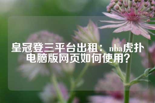 皇冠登三平台出租：nba虎扑电脑版网页如何使用？-第1张图片-皇冠信用盘出租