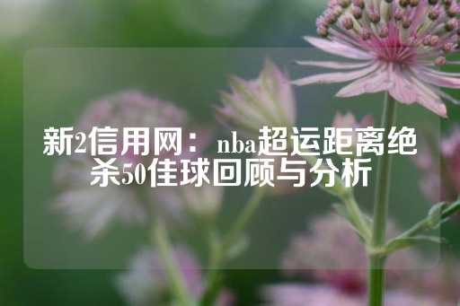 新2信用网：nba超运距离绝杀50佳球回顾与分析-第1张图片-皇冠信用盘出租