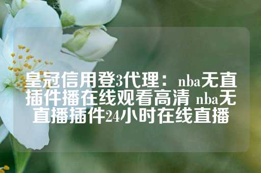 皇冠信用登3代理：nba无直插件播在线观看高清 nba无直播插件24小时在线直播