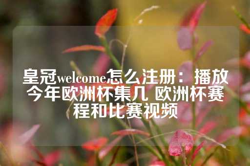 皇冠welcome怎么注册：播放今年欧洲杯集几 欧洲杯赛程和比赛视频-第1张图片-皇冠信用盘出租