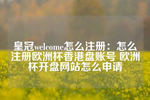 皇冠welcome怎么注册：怎么注册欧洲杯香港盘账号 欧洲杯开盘网站怎么申请